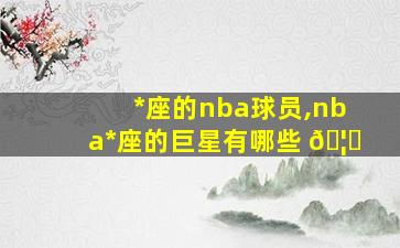 *
座的nba球员,nba*
座的巨星有哪些 🦁